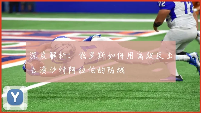 深度解析：俄罗斯如何用高效反击击溃沙特阿拉伯的防线