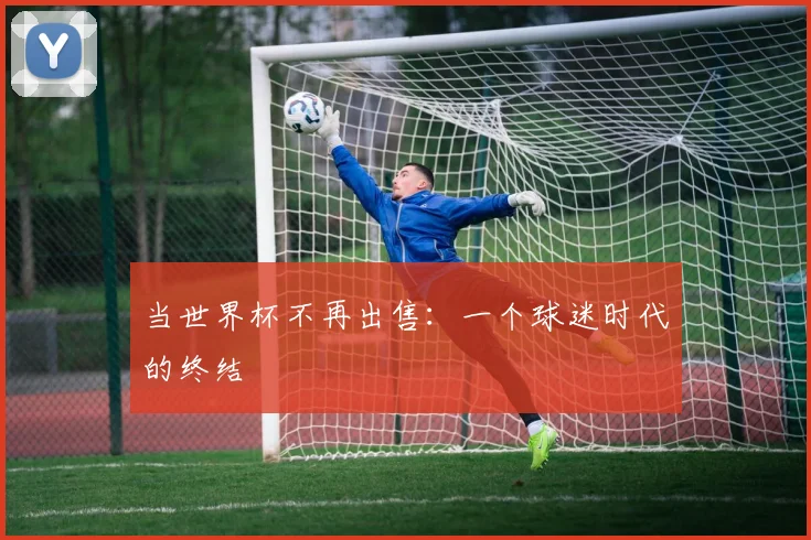 当世界杯不再出售：一个球迷时代的终结