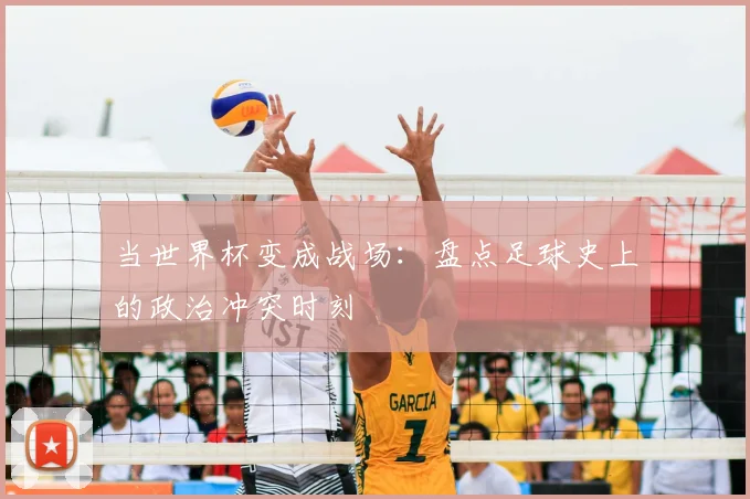 当世界杯变成战场：盘点足球史上的政治冲突时刻