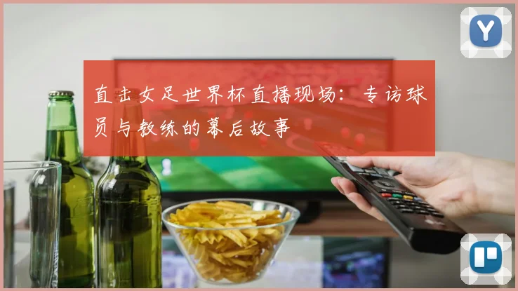 直击女足世界杯直播现场：专访球员与教练的幕后故事