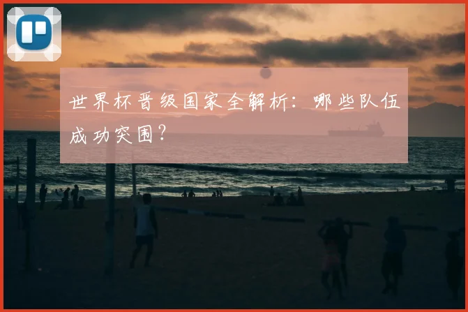 世界杯晋级国家全解析：哪些队伍成功突围？