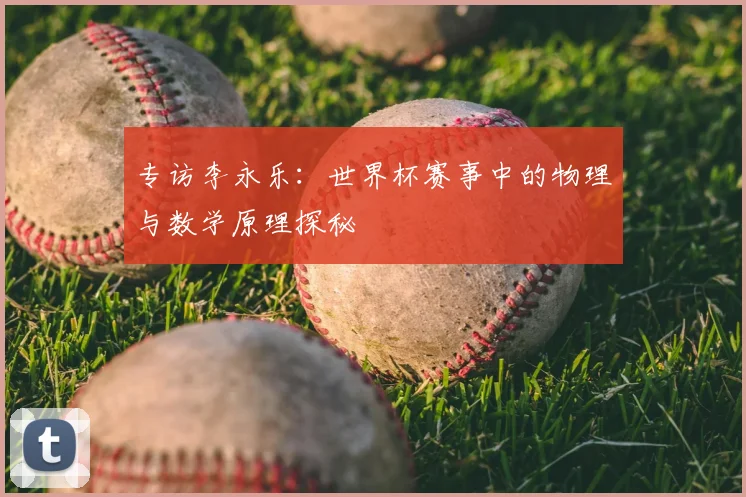 专访李永乐:世界杯赛事中的物理与数学原理探秘