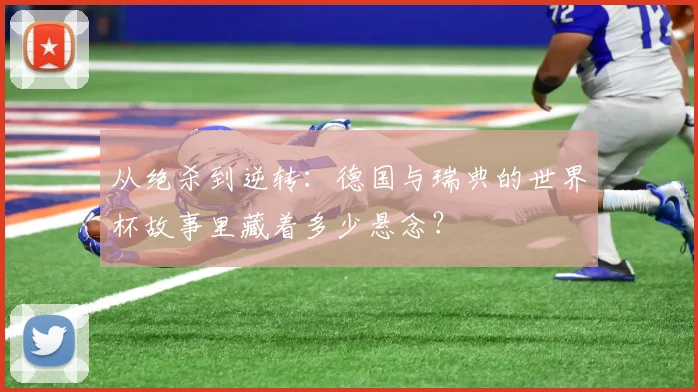 从绝杀到逆转：德国与瑞典的世界杯故事里藏着多少悬念？