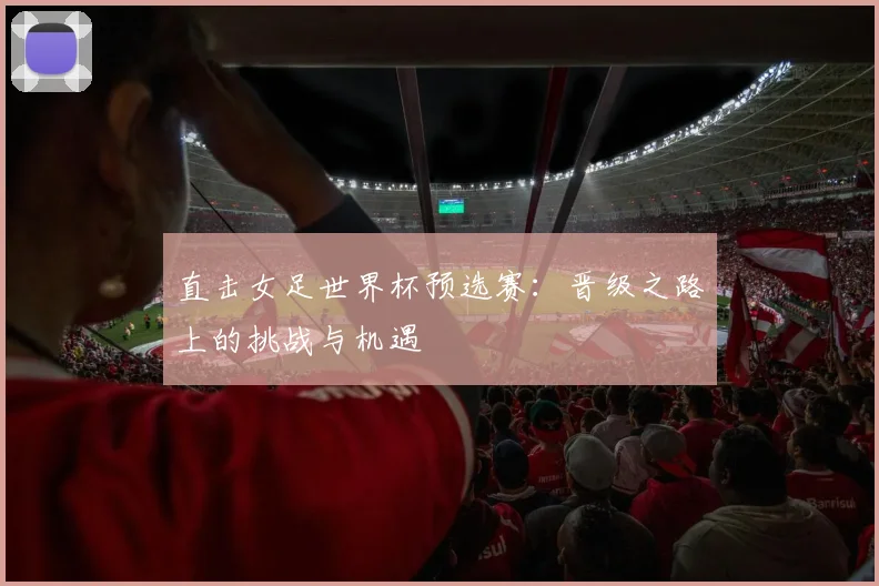 直击女足世界杯预选赛:晋级之路上的挑战与机遇
