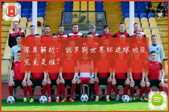 深度解析：俄罗斯世界杯进球功臣究竟是谁？