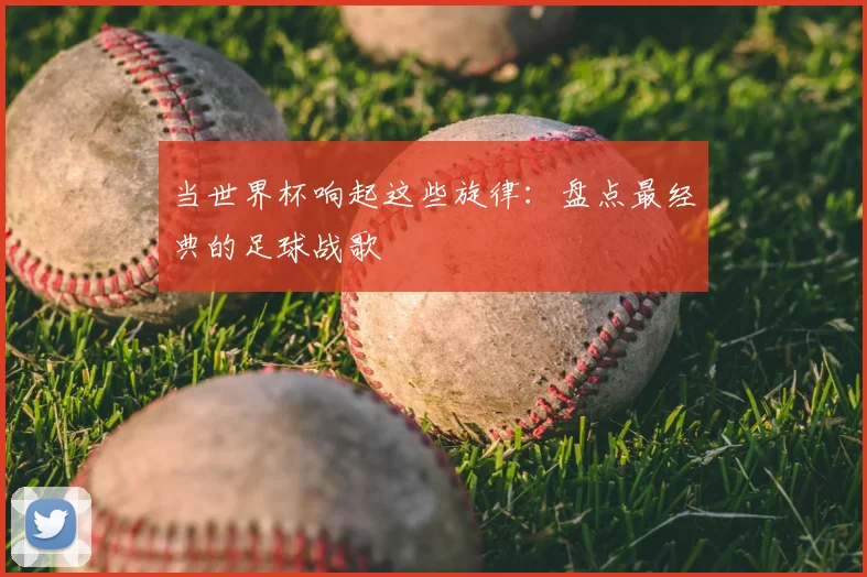 当世界杯响起这些旋律：盘点最经典的足球战歌
