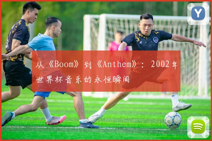 从《Boom》到《Anthem》：2002年世界杯音乐的永恒瞬间