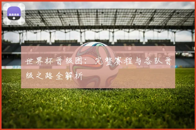 世界杯晋级图：完整赛程与各队晋级之路全解析