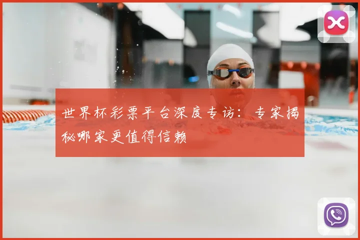 世界杯彩票平台深度专访:专家揭秘哪家更值得信赖