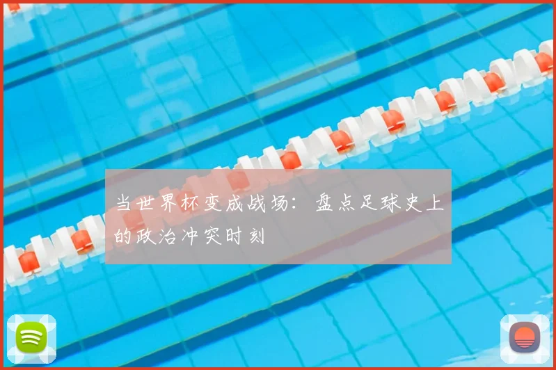 当世界杯变成战场：盘点足球史上的政治冲突时刻