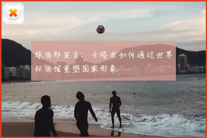 球场即宣言：卡塔尔如何通过世界杯场馆重塑国家形象