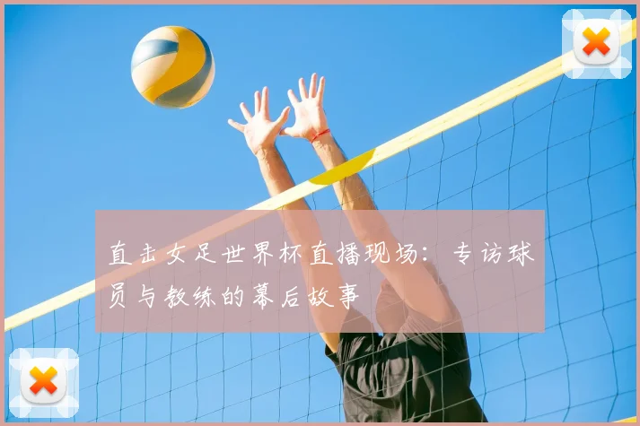 直击女足世界杯直播现场:专访球员与教练的幕后故事