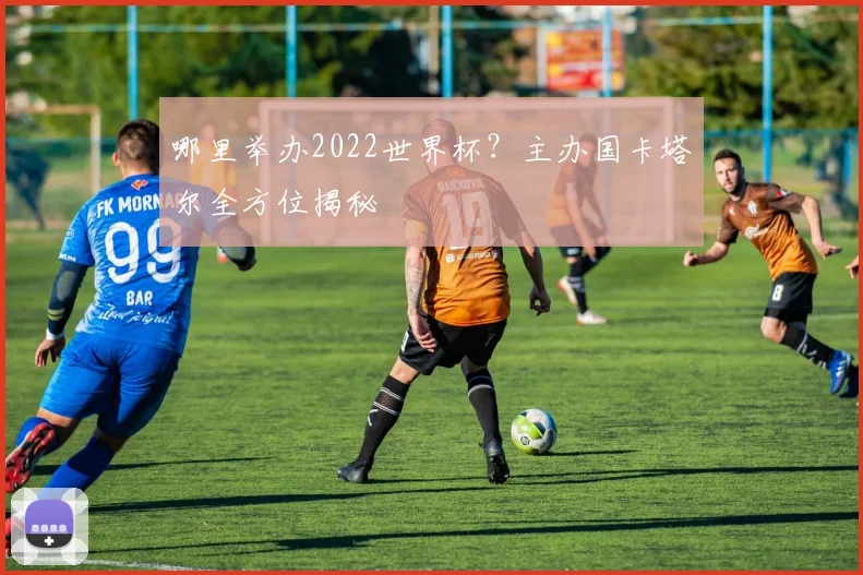 哪里举办2022世界杯？主办国卡塔尔全方位揭秘