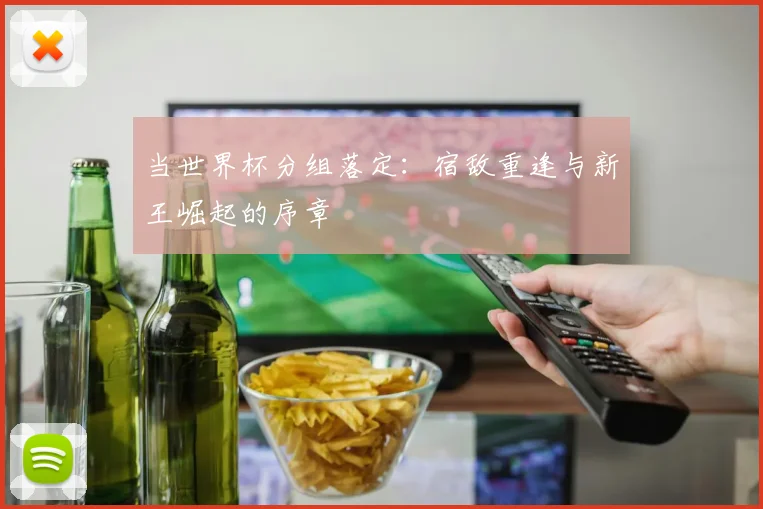 当世界杯分组落定：宿敌重逢与新王崛起的序章