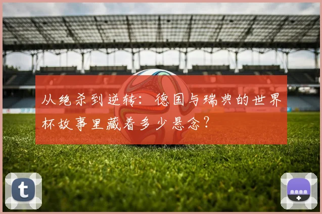 从绝杀到逆转：德国与瑞典的世界杯故事里藏着多少悬念？