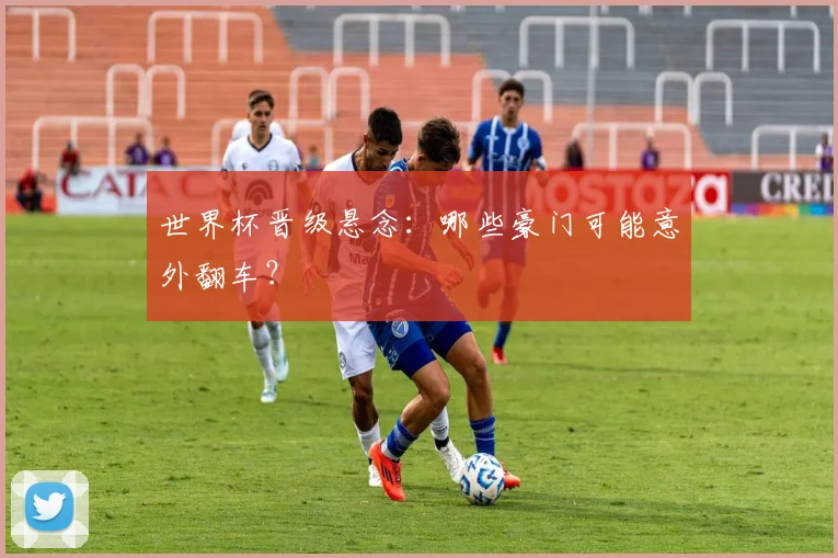 世界杯晋级悬念：哪些豪门可能意外翻车？