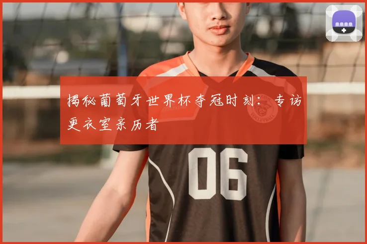 揭秘葡萄牙世界杯夺冠时刻：专访更衣室亲历者