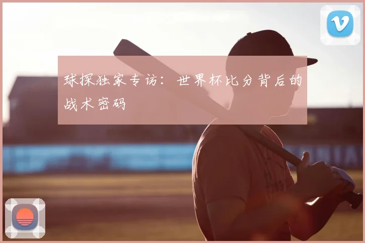 球探独家专访：世界杯比分背后的战术密码
