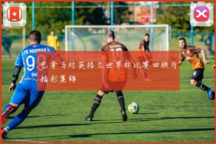 巴拿马对英格兰世界杯比赛回顾与精彩集锦