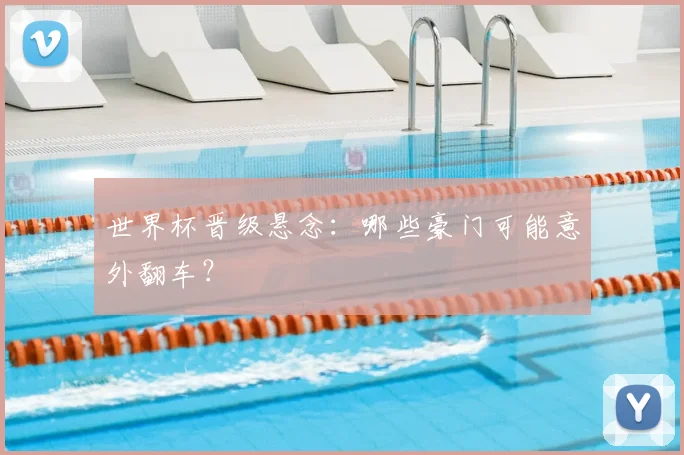 世界杯晋级悬念：哪些豪门可能意外翻车？