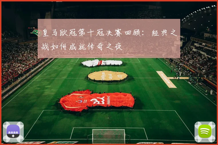 皇马欧冠第十冠决赛回顾：经典之战如何成就传奇之夜