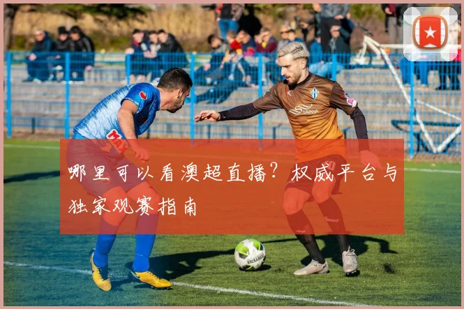 哪里可以看澳超直播？权威平台与独家观赛指南