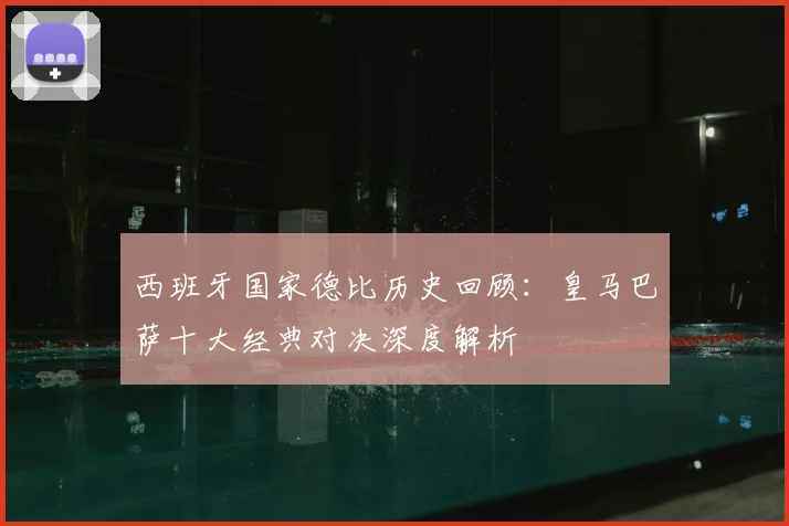 西班牙国家德比历史回顾：皇马巴萨十大经典对决深度解析