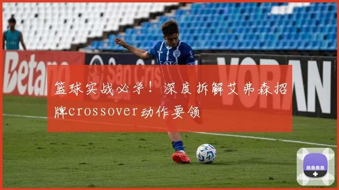 篮球实战必学！深度拆解艾弗森招牌crossover动作要领