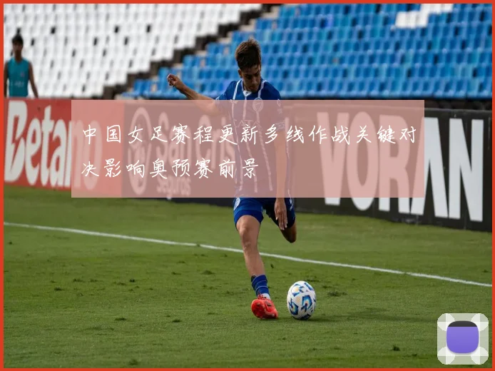 中国女足赛程更新多线作战关键对决影响奥预赛前景