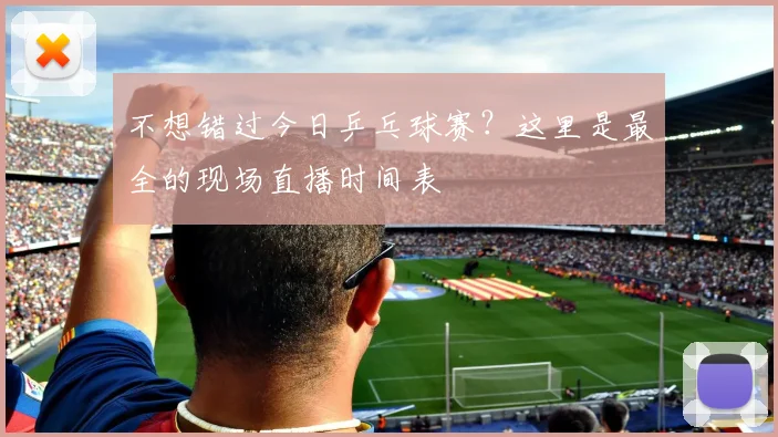 不想错过今日乒乓球赛？这里是最全的现场直播时间表