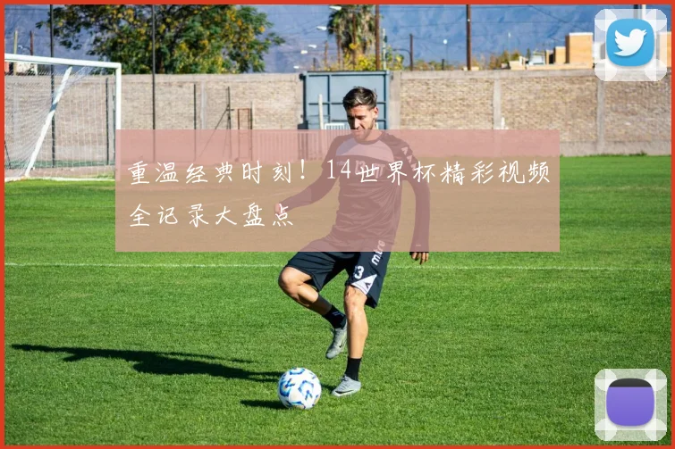 重温经典时刻！14世界杯精彩视频全记录大盘点