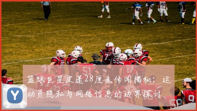 篮球巨星皮蓬28厘米传闻揭秘：运动员隐私与网络信息的边界探讨