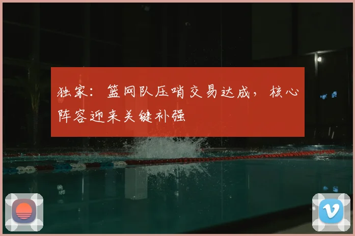 独家：篮网队压哨交易达成，核心阵容迎来关键补强
