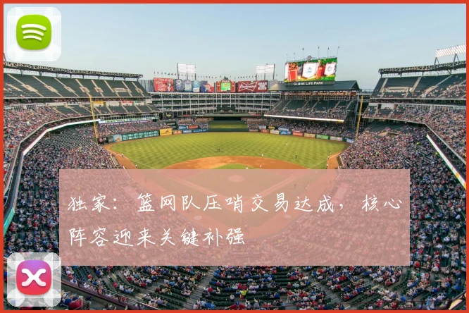 独家：篮网队压哨交易达成，核心阵容迎来关键补强