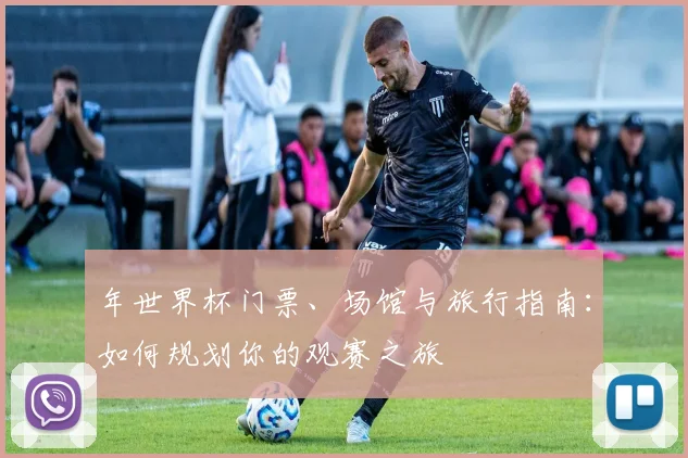 年世界杯门票、场馆与旅行指南：如何规划你的观赛之旅