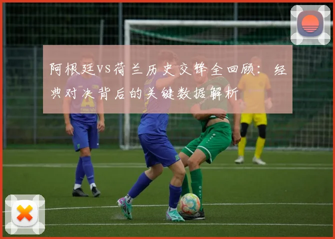 阿根廷vs荷兰历史交锋全回顾：经典对决背后的关键数据解析