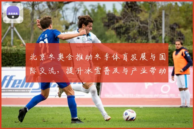 北京冬奥会推动冬季体育发展与国际交流，提升冰雪普及与产业带动