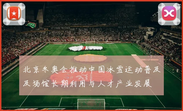 北京冬奥会推动中国冰雪运动普及及场馆长期利用与人才产业发展