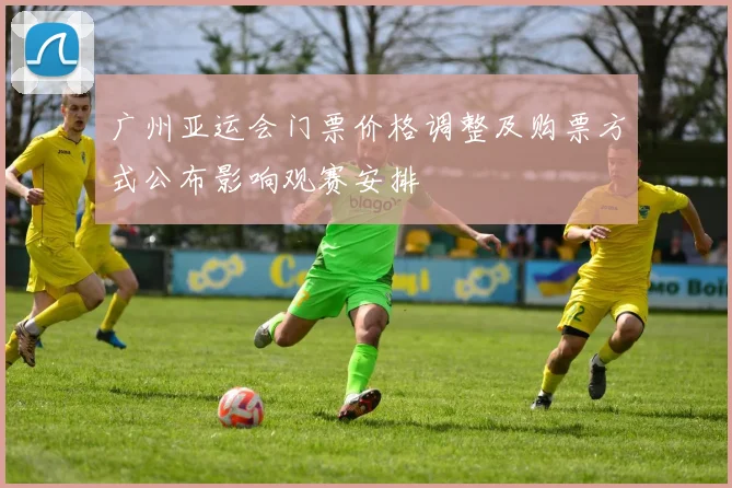 广州亚运会门票价格调整及购票方式公布影响观赛安排