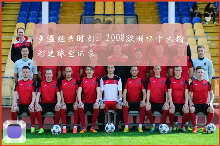 重温经典时刻：2008欧洲杯十大精彩进球全记录