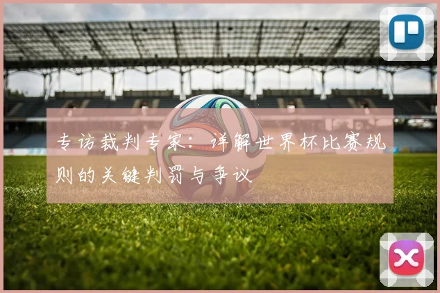 专访裁判专家：详解世界杯比赛规则的关键判罚与争议