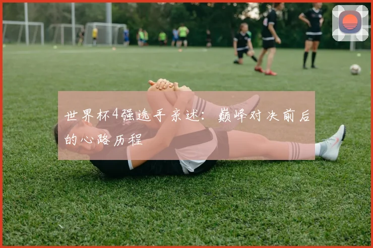 世界杯4强选手亲述：巅峰对决前后的心路历程