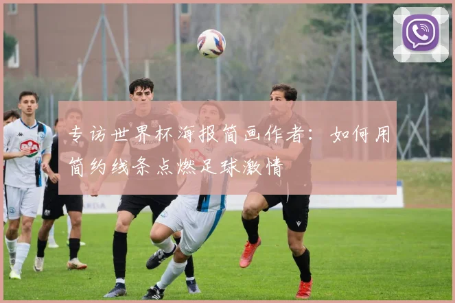 专访世界杯海报简画作者：如何用简约线条点燃足球激情